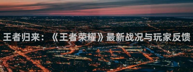 赢咖娱乐注册地址：王者归来：《王者荣耀》最新战况与玩家反馈