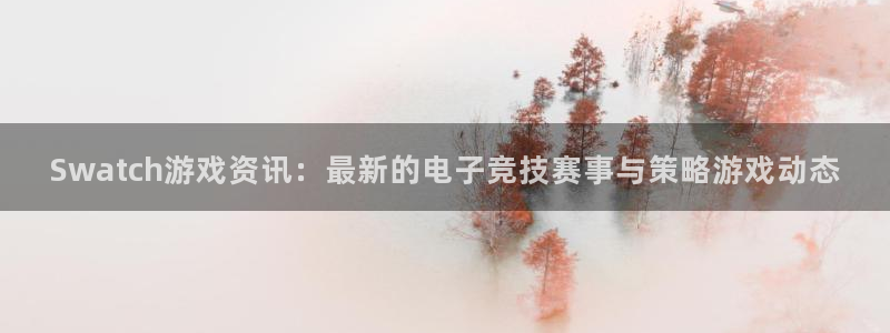 赢咖娱乐怎么注册：Swatch游戏资讯：最新的电子竞技赛事与