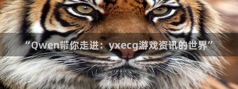赢咖娱乐4招商：“Qwen带你走进：yxecg游戏资讯的世界