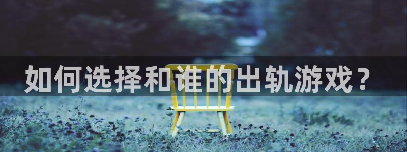 赢咖娱乐直属：如何选择和谁的出轨游戏？