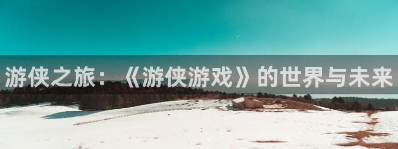 赢咖娱乐平台登录线路：游侠之旅：《游侠游戏》的世界与未来