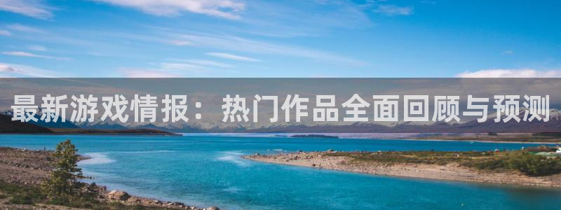 赢咖娱乐注册：最新游戏情报：热门作品全面回顾与预测