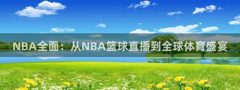 nba直播吧无插件直播免费观看：NBA全面：从NBA篮球直播到全球体育盛宴